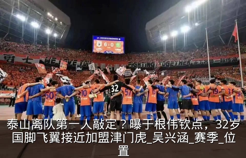 泰山离队第一人敲定?曝于根伟钦点,32岁国脚飞翼接近加盟津门虎_吴兴涵_赛季_位置