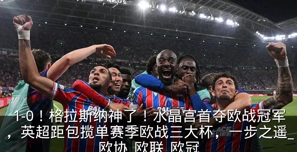 1-0！格拉斯纳神了！水晶宫首夺欧战冠军，英超距包揽单赛季欧战三大杯，一步之遥_欧协_欧联_欧冠